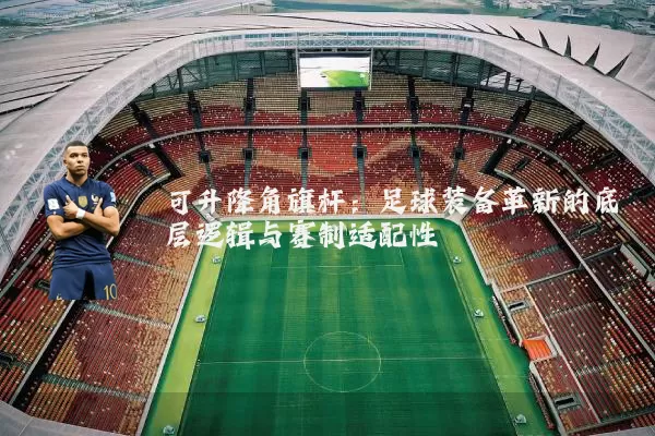 可升降角旗杆:足球装备革新的底层逻辑与赛制适配性