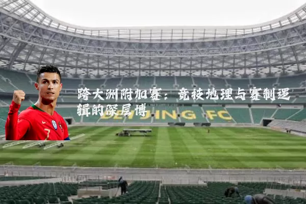 跨大洲附加赛：竞技地理与赛制逻辑的深层博弈