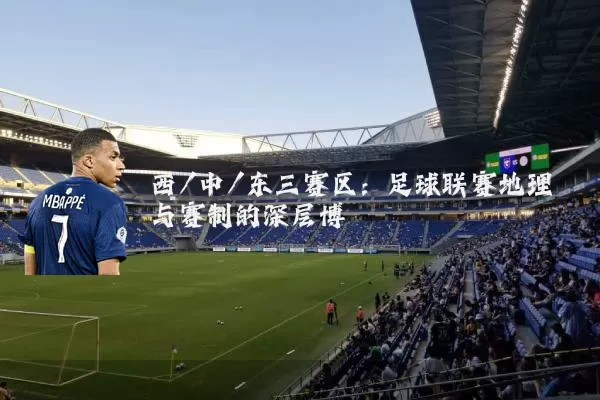 西/中/东三赛区：足球联赛地理与赛制的深层博弈