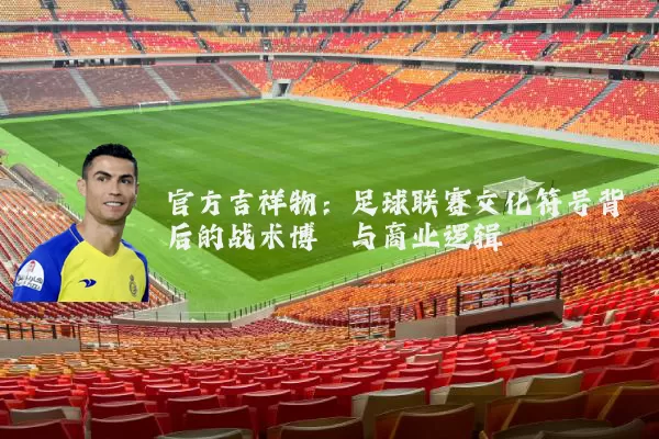 官方吉祥物:足球联赛文化符号背后的战术博弈与商业逻辑