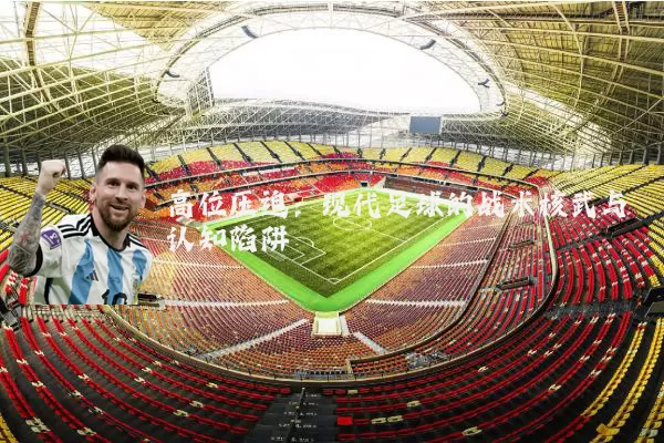 高位压迫:现代足球的战术核武与认知陷阱