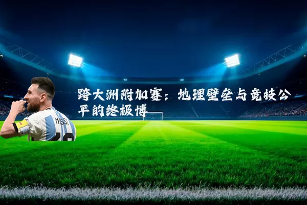 跨大洲附加赛：地理壁垒与竞技公平的终极博弈