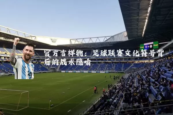 官方吉祥物：足球联赛文化符号背后的战术隐喻