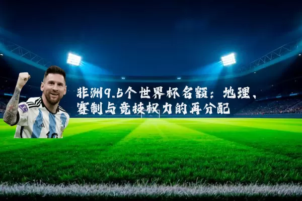 非洲9.5个世界杯名额:地理、赛制与竞技权力的再分配
