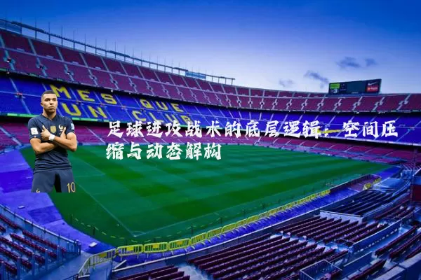 足球进攻战术的底层逻辑：空间压缩与动态解构