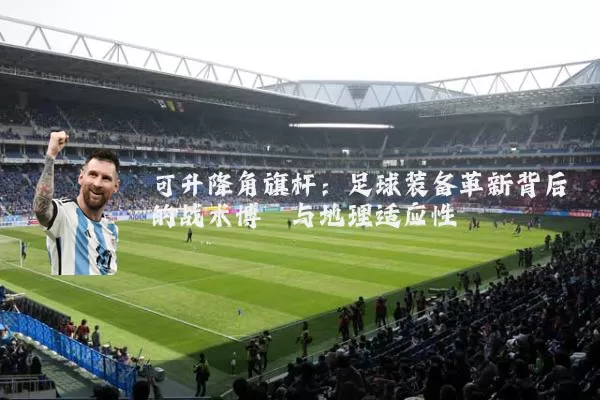 可升降角旗杆:足球装备革新背后的战术博弈与地理适应性